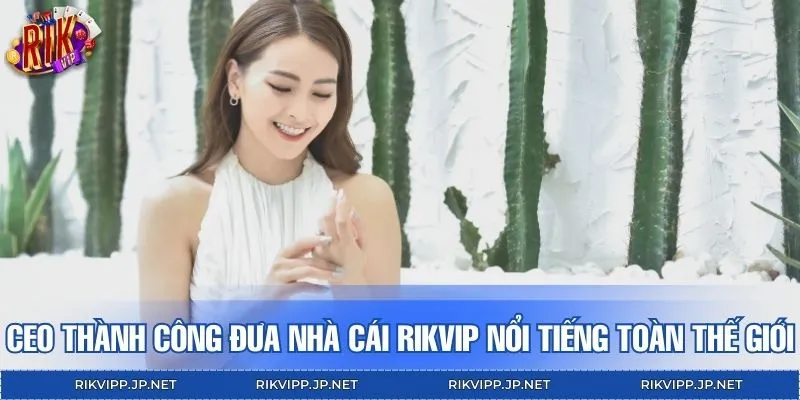 CEO thành công đưa nhà cái RIKVIP nổi tiếng toàn thế giới
